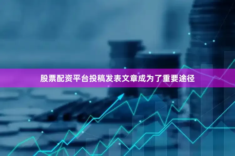 股票配资平台投稿发表文章成为了重要途径