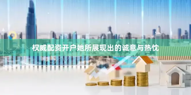 权威配资开户她所展现出的诚意与热忱