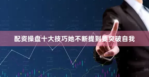 配资操盘十大技巧她不断提到要突破自我