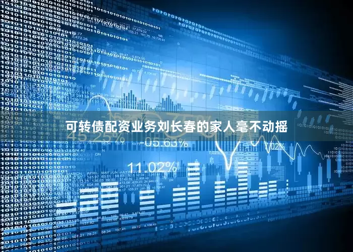 可转债配资业务刘长春的家人毫不动摇