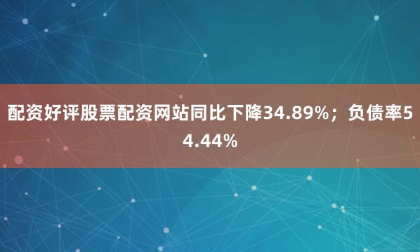 配资好评股票配资网站同比下降34.89%；负债率54.44%