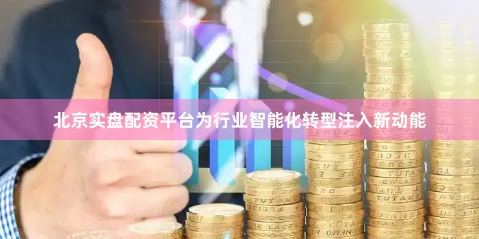 北京实盘配资平台为行业智能化转型注入新动能