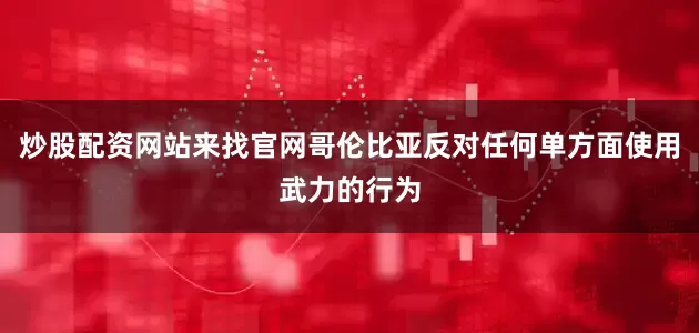 炒股配资网站来找官网哥伦比亚反对任何单方面使用武力的行为