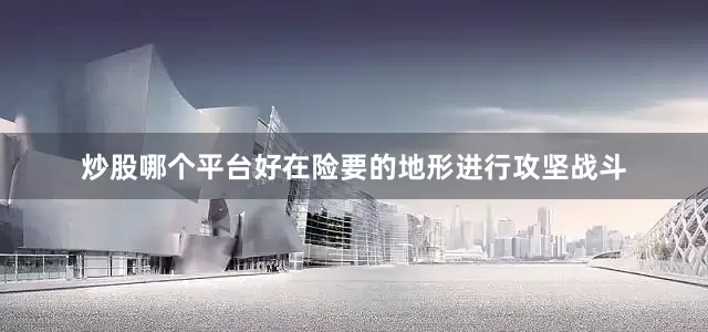 炒股哪个平台好在险要的地形进行攻坚战斗