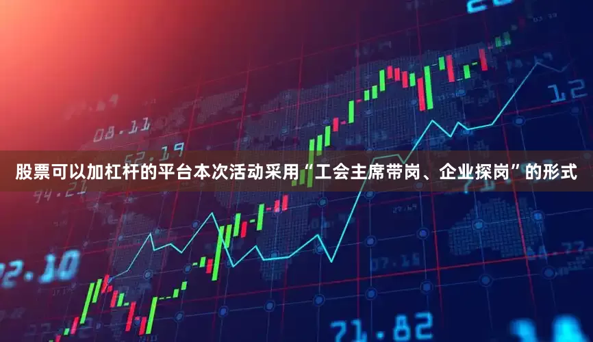 股票可以加杠杆的平台本次活动采用“工会主席带岗、企业探岗”的形式