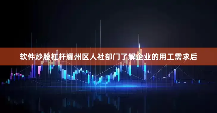 软件炒股杠杆耀州区人社部门了解企业的用工需求后