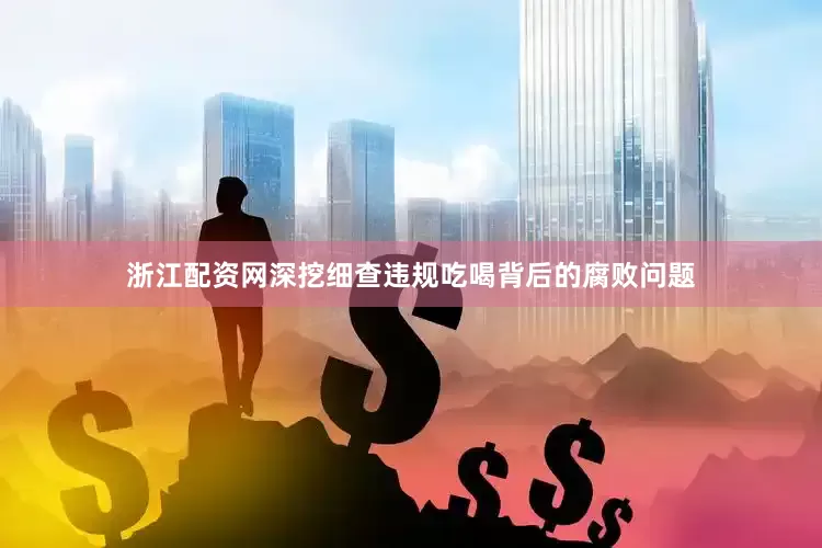 浙江配资网深挖细查违规吃喝背后的腐败问题