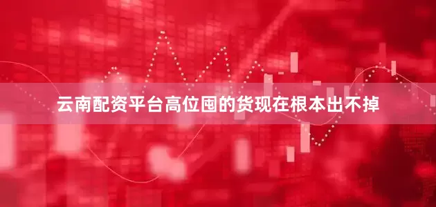 云南配资平台高位囤的货现在根本出不掉