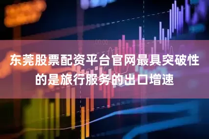 东莞股票配资平台官网最具突破性的是旅行服务的出口增速
