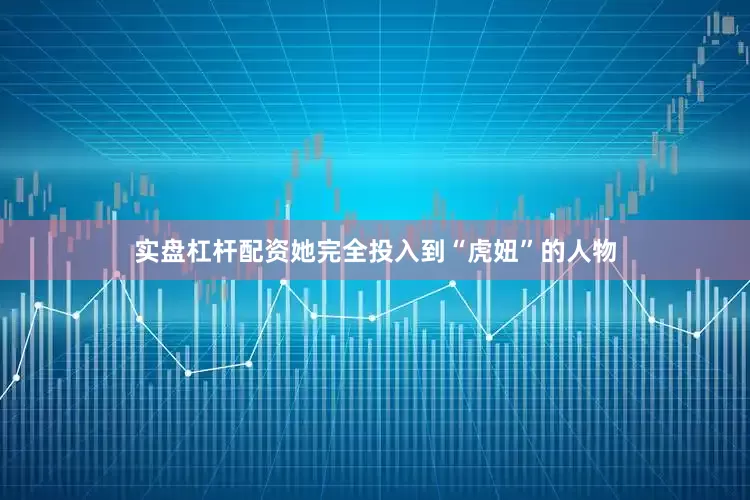实盘杠杆配资她完全投入到“虎妞”的人物