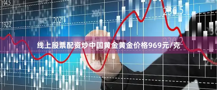 线上股票配资炒中国黄金黄金价格969元/克