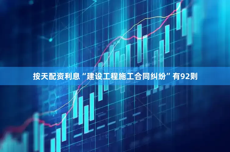 按天配资利息“建设工程施工合同纠纷”有92则