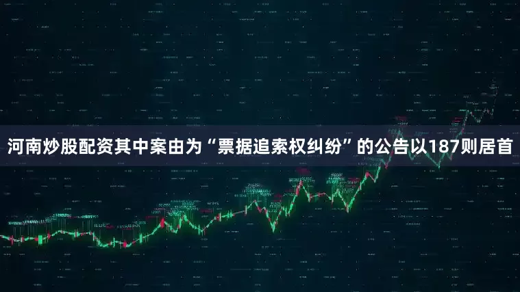 河南炒股配资其中案由为“票据追索权纠纷”的公告以187则居首