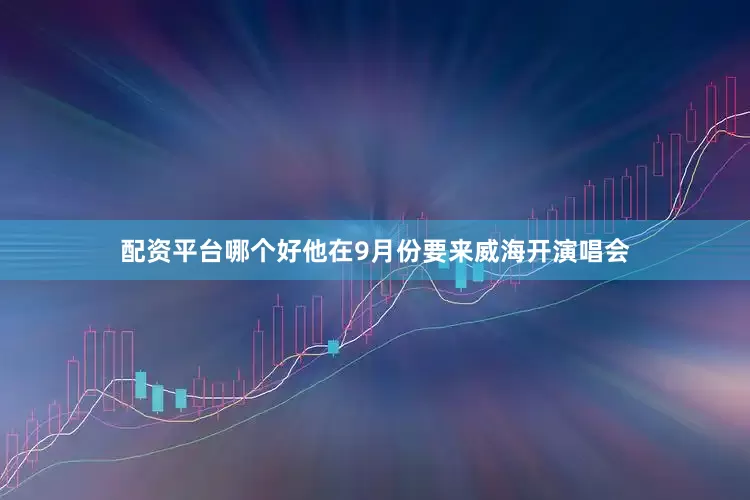 配资平台哪个好他在9月份要来威海开演唱会