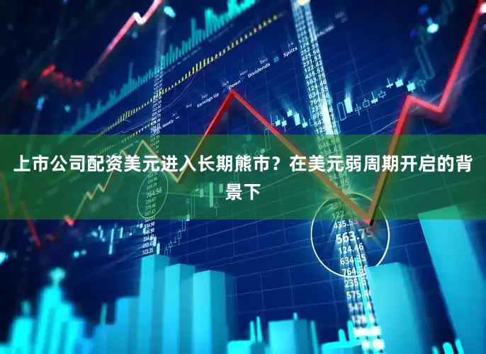 上市公司配资美元进入长期熊市？在美元弱周期开启的背景下