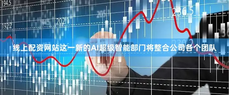 线上配资网站这一新的AI超级智能部门将整合公司各个团队