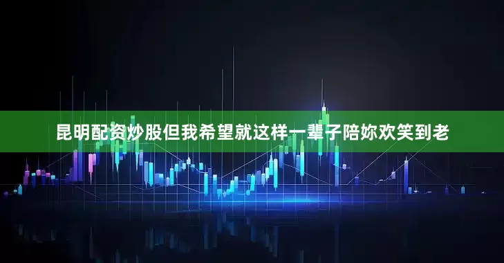 昆明配资炒股但我希望就这样一辈子陪妳欢笑到老
