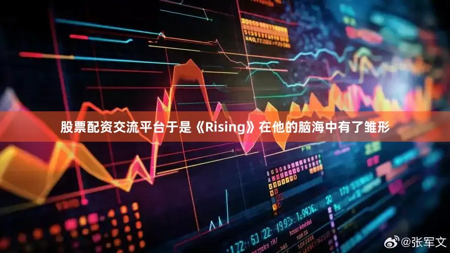 股票配资交流平台于是《Rising》在他的脑海中有了雏形