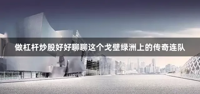 做杠杆炒股好好聊聊这个戈壁绿洲上的传奇连队