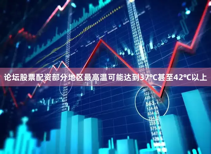 论坛股票配资部分地区最高温可能达到37℃甚至42℃以上