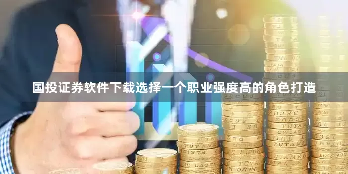 国投证券软件下载选择一个职业强度高的角色打造