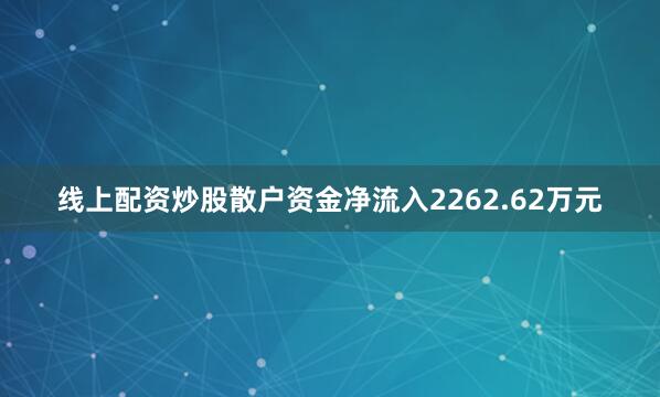 线上配资炒股散户资金净流入2262.62万元