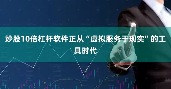 炒股10倍杠杆软件正从“虚拟服务于现实”的工具时代