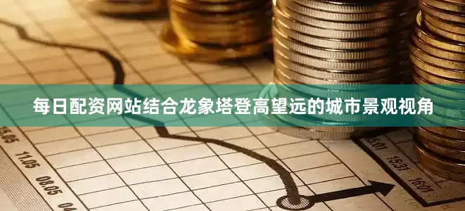 每日配资网站结合龙象塔登高望远的城市景观视角
