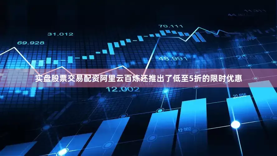 实盘股票交易配资阿里云百炼还推出了低至5折的限时优惠