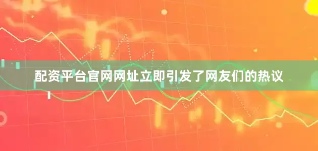 配资平台官网网址立即引发了网友们的热议