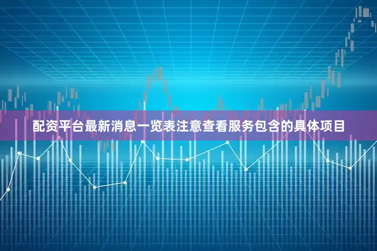 配资平台最新消息一览表注意查看服务包含的具体项目