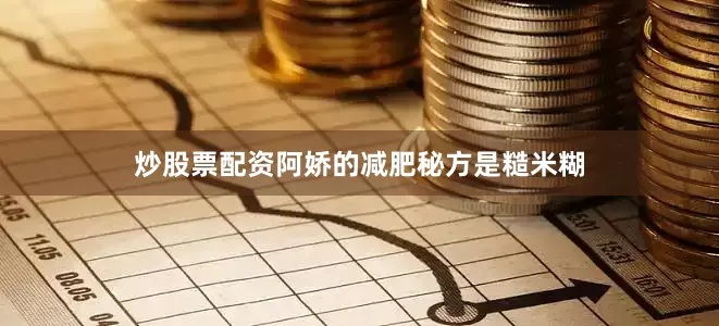 炒股票配资阿娇的减肥秘方是糙米糊