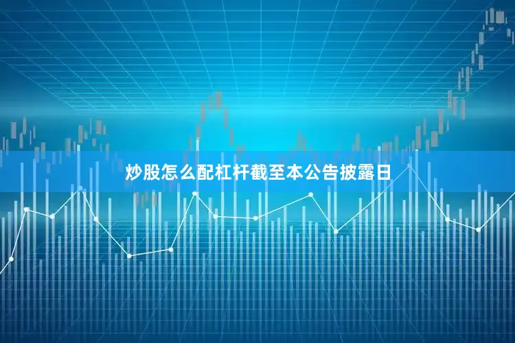 炒股怎么配杠杆　　截至本公告披露日
