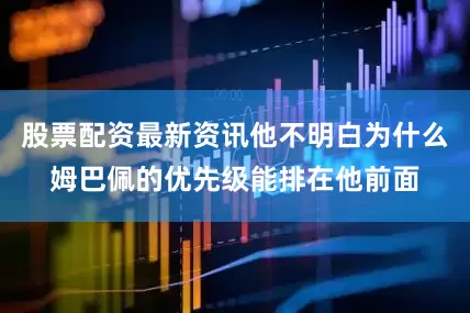 股票配资最新资讯他不明白为什么姆巴佩的优先级能排在他前面