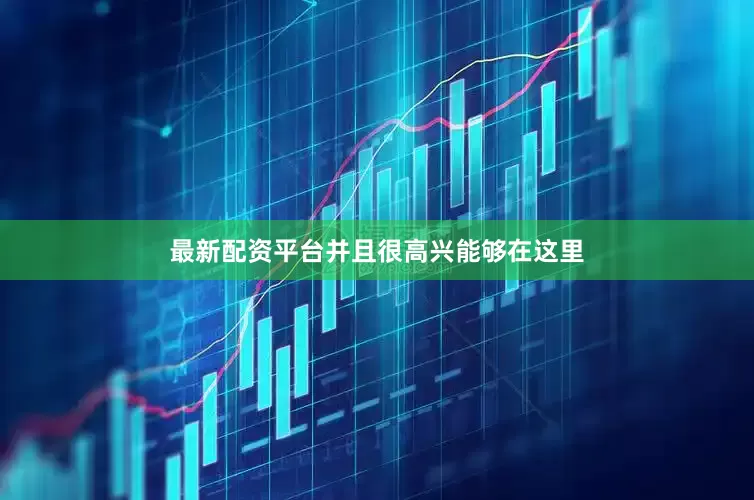 最新配资平台并且很高兴能够在这里