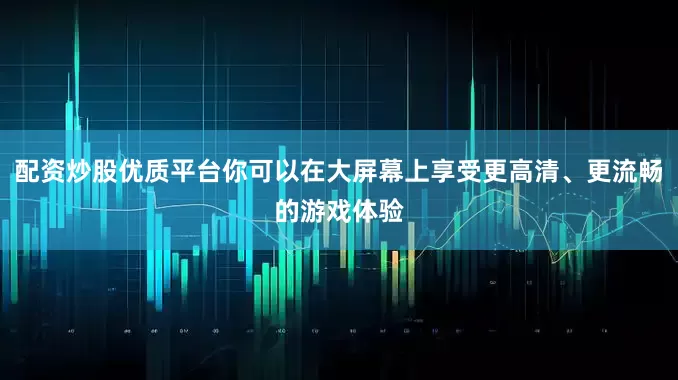 配资炒股优质平台你可以在大屏幕上享受更高清、更流畅的游戏体验