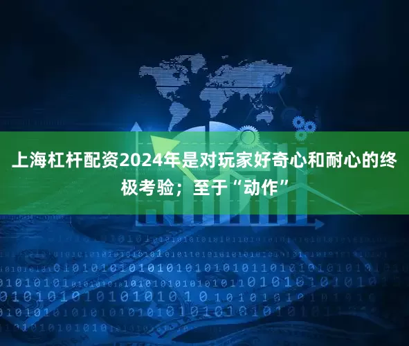上海杠杆配资2024年是对玩家好奇心和耐心的终极考验；至于“动作”