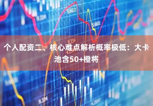 个人配资二、核心难点解析概率极低：大卡池含50+橙将