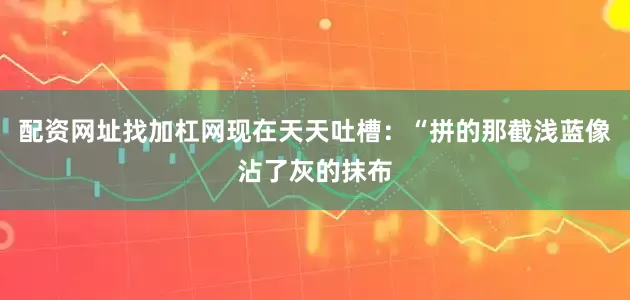 配资网址找加杠网现在天天吐槽：“拼的那截浅蓝像沾了灰的抹布