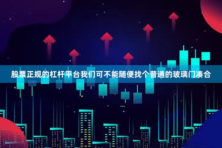 股票正规的杠杆平台我们可不能随便找个普通的玻璃门凑合