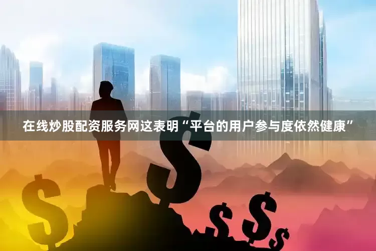 在线炒股配资服务网这表明“平台的用户参与度依然健康”