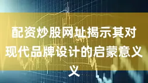 配资炒股网址揭示其对现代品牌设计的启蒙意义
