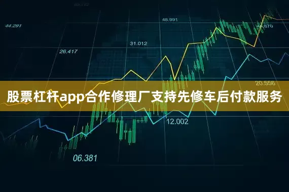 股票杠杆app合作修理厂支持先修车后付款服务