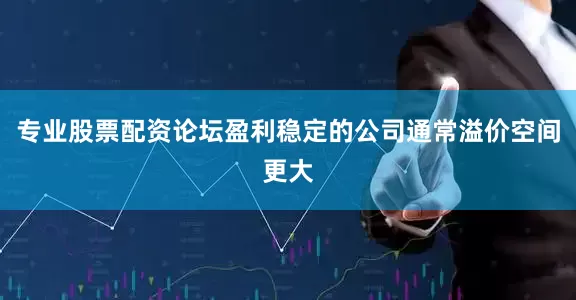 专业股票配资论坛盈利稳定的公司通常溢价空间更大