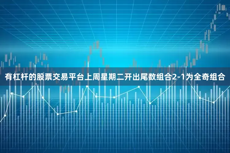 有杠杆的股票交易平台上周星期二开出尾数组合2-1为全奇组合