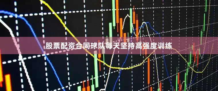 股票配资合同球队每天坚持高强度训练