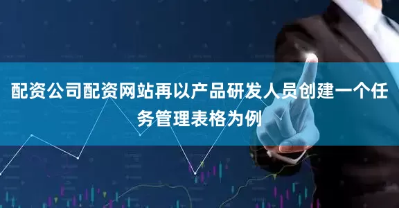 配资公司配资网站再以产品研发人员创建一个任务管理表格为例