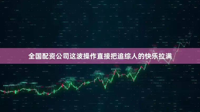 全国配资公司这波操作直接把追综人的快乐拉满