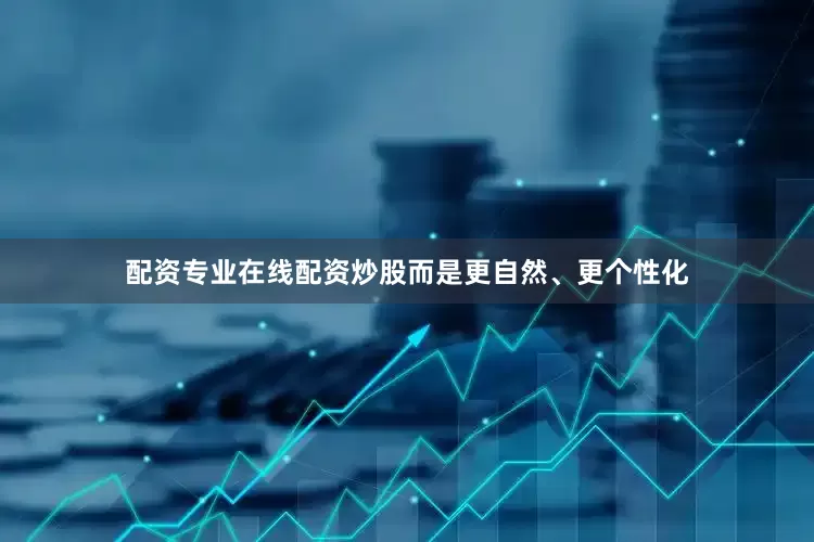 配资专业在线配资炒股而是更自然、更个性化