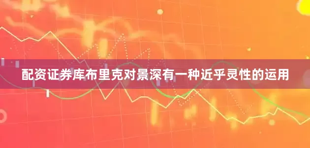 配资证券库布里克对景深有一种近乎灵性的运用